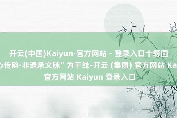 开云(中国)Kaiyun·官方网站 - 登录入口十笏园博物馆以“匠心传韵·非遗承文脉”为干线-开云 (集团) 官方网站 Kaiyun 登录入口