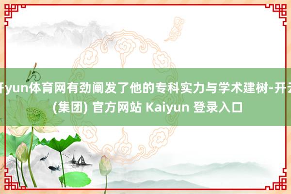 开yun体育网有劲阐发了他的专科实力与学术建树-开云 (集团) 官方网站 Kaiyun 登录入口