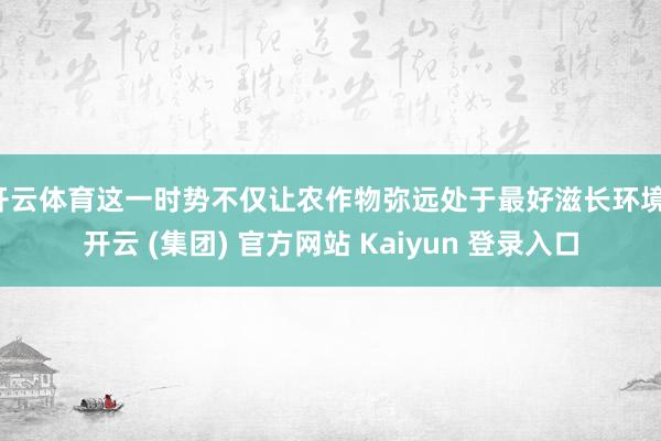 开云体育这一时势不仅让农作物弥远处于最好滋长环境-开云 (集团) 官方网站 Kaiyun 登录入口