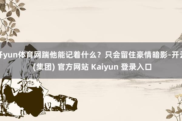 开yun体育网踹他能记着什么？只会留住豪情暗影-开云 (集团) 官方网站 Kaiyun 登录入口