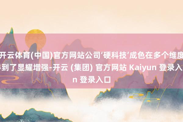 开云体育(中国)官方网站公司‘硬科技’成色在多个维度得到了显耀增强-开云 (集团) 官方网站 Kaiyun 登录入口