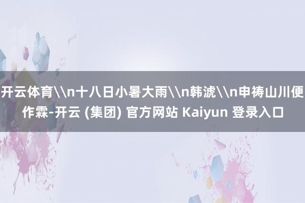 开云体育\n十八日小暑大雨\n韩淲\n申祷山川便作霖-开云 (集团) 官方网站 Kaiyun 登录入口