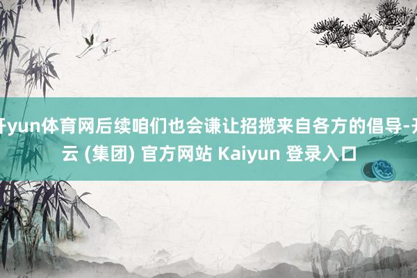 开yun体育网后续咱们也会谦让招揽来自各方的倡导-开云 (集团) 官方网站 Kaiyun 登录入口
