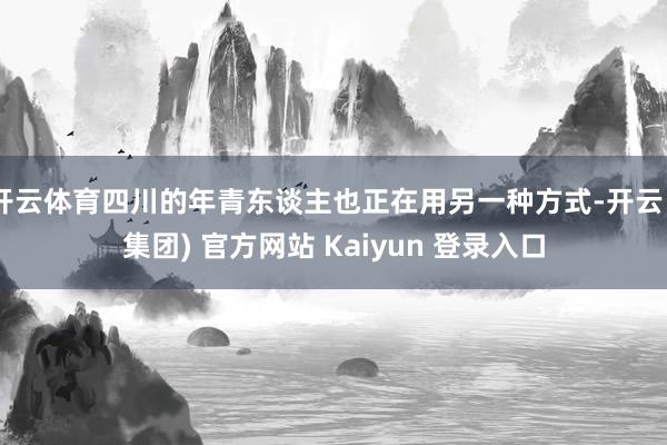 开云体育四川的年青东谈主也正在用另一种方式-开云 (集团) 官方网站 Kaiyun 登录入口