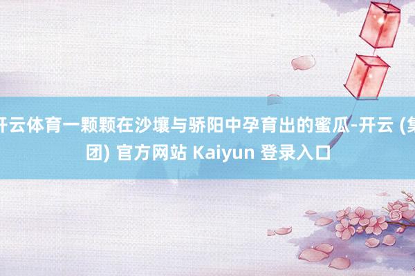 开云体育一颗颗在沙壤与骄阳中孕育出的蜜瓜-开云 (集团) 官方网站 Kaiyun 登录入口