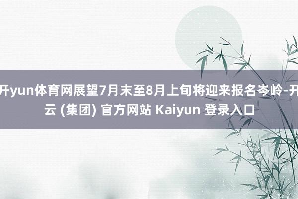 开yun体育网展望7月末至8月上旬将迎来报名岑岭-开云 (集团) 官方网站 Kaiyun 登录入口