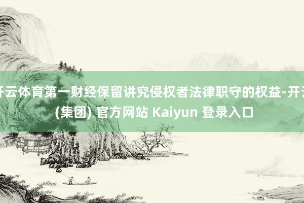 开云体育第一财经保留讲究侵权者法律职守的权益-开云 (集团) 官方网站 Kaiyun 登录入口