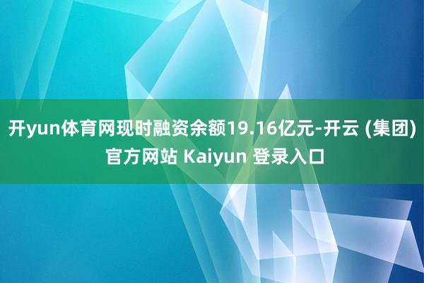 开yun体育网现时融资余额19.16亿元-开云 (集团) 官方网站 Kaiyun 登录入口