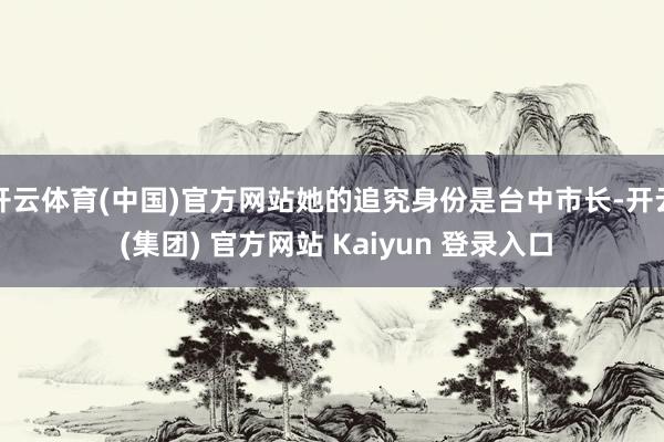 开云体育(中国)官方网站她的追究身份是台中市长-开云 (集团) 官方网站 Kaiyun 登录入口