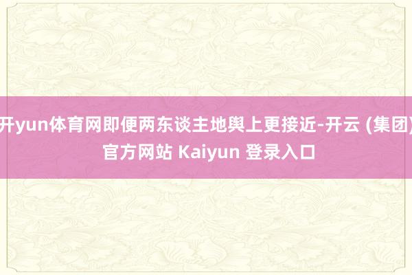 开yun体育网即便两东谈主地舆上更接近-开云 (集团) 官方网站 Kaiyun 登录入口