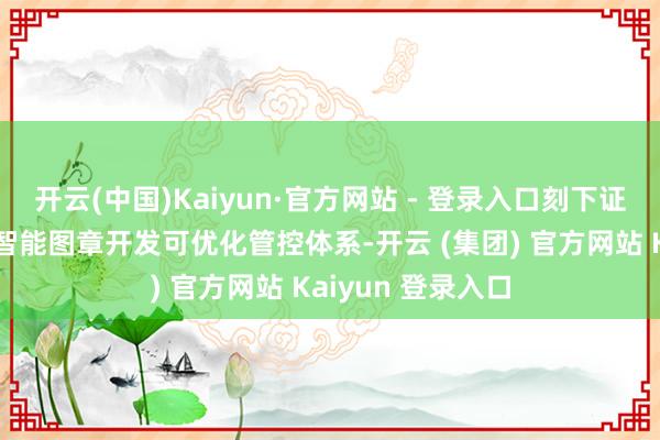 开云(中国)Kaiyun·官方网站 - 登录入口刻下证券行业已有造就智能图章开发可优化管控体系-开云 (集团) 官方网站 Kaiyun 登录入口