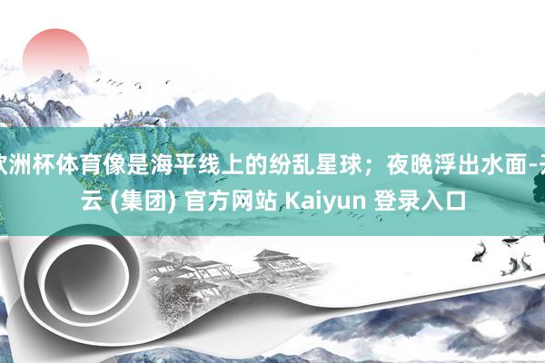 欧洲杯体育像是海平线上的纷乱星球；夜晚浮出水面-开云 (集团) 官方网站 Kaiyun 登录入口