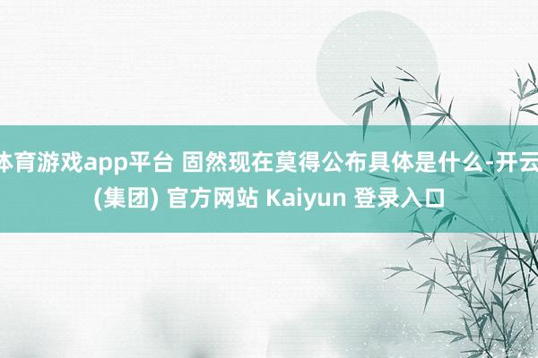 体育游戏app平台 固然现在莫得公布具体是什么-开云 (集团) 官方网站 Kaiyun 登录入口