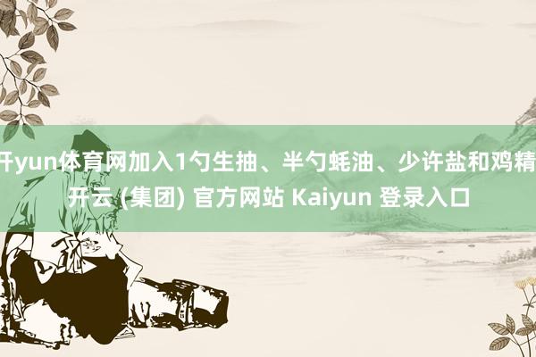 开yun体育网加入1勺生抽、半勺蚝油、少许盐和鸡精-开云 (集团) 官方网站 Kaiyun 登录入口