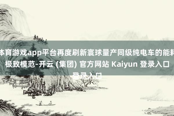 体育游戏app平台再度刷新寰球量产同级纯电车的能耗极致模范-开云 (集团) 官方网站 Kaiyun 登录入口