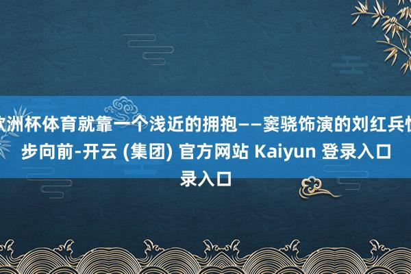 欧洲杯体育就靠一个浅近的拥抱——窦骁饰演的刘红兵快步向前-开云 (集团) 官方网站 Kaiyun 登录入口