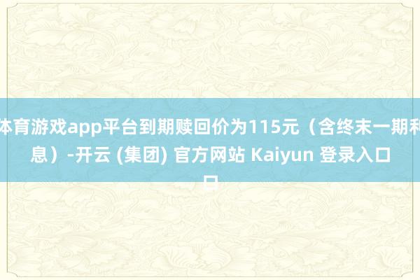 体育游戏app平台到期赎回价为115元（含终末一期利息）-开云 (集团) 官方网站 Kaiyun 登录入口