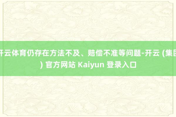 开云体育仍存在方法不及、赔偿不准等问题-开云 (集团) 官方网站 Kaiyun 登录入口
