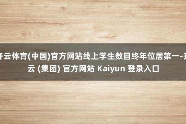 开云体育(中国)官方网站线上学生数目终年位居第一-开云 (集团) 官方网站 Kaiyun 登录入口