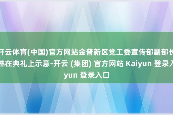 开云体育(中国)官方网站金普新区党工委宣传部副部长徐琳在典礼上示意-开云 (集团) 官方网站 Kaiyun 登录入口