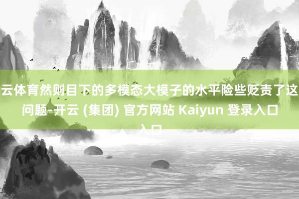 开云体育然则目下的多模态大模子的水平险些贬责了这个问题-开云 (集团) 官方网站 Kaiyun 登录入口