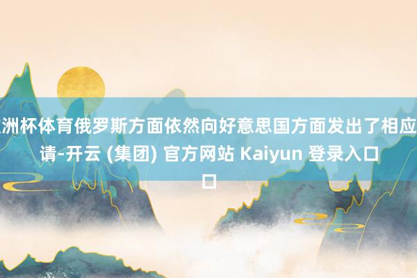 欧洲杯体育俄罗斯方面依然向好意思国方面发出了相应邀请-开云 (集团) 官方网站 Kaiyun 登录入口