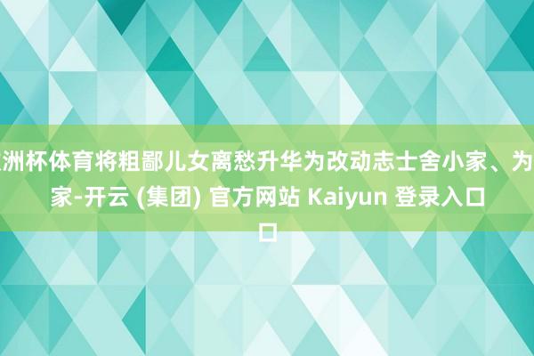 欧洲杯体育将粗鄙儿女离愁升华为改动志士舍小家、为专家-开云 (集团) 官方网站 Kaiyun 登录入口