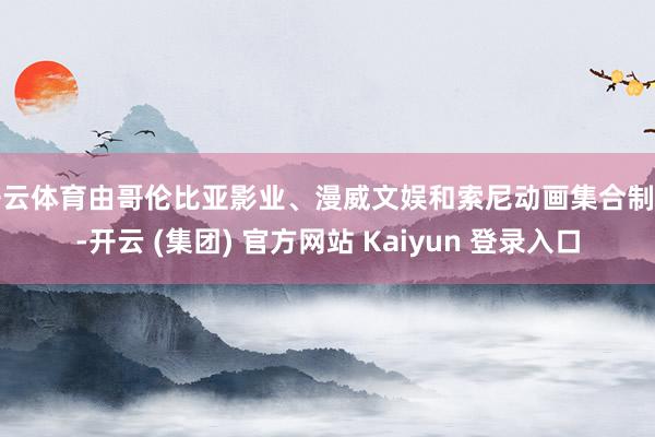 开云体育由哥伦比亚影业、漫威文娱和索尼动画集合制作-开云 (集团) 官方网站 Kaiyun 登录入口