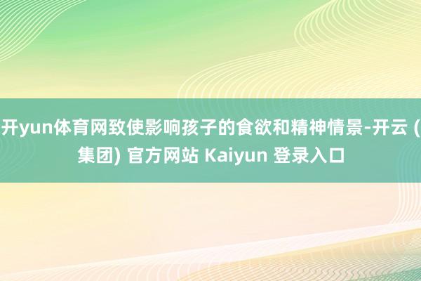 开yun体育网致使影响孩子的食欲和精神情景-开云 (集团) 官方网站 Kaiyun 登录入口
