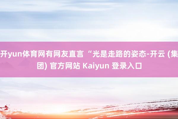 开yun体育网有网友直言 “光是走路的姿态-开云 (集团) 官方网站 Kaiyun 登录入口