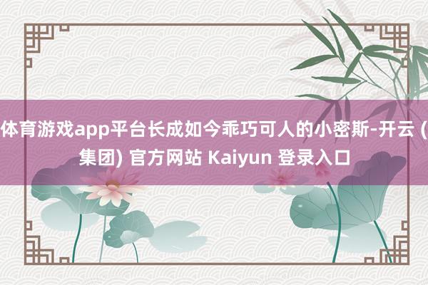 体育游戏app平台长成如今乖巧可人的小密斯-开云 (集团) 官方网站 Kaiyun 登录入口