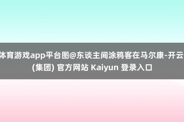 体育游戏app平台图@东谈主间涂鸦客在马尔康-开云 (集团) 官方网站 Kaiyun 登录入口