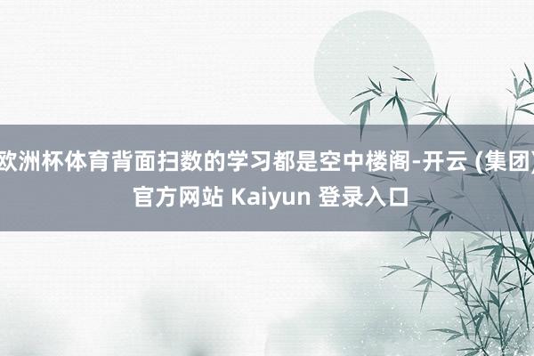 欧洲杯体育背面扫数的学习都是空中楼阁-开云 (集团) 官方网站 Kaiyun 登录入口