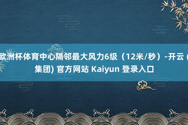 欧洲杯体育中心隔邻最大风力6级（12米/秒）-开云 (集团) 官方网站 Kaiyun 登录入口