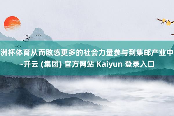 欧洲杯体育从而眩惑更多的社会力量参与到集邮产业中来-开云 (集团) 官方网站 Kaiyun 登录入口