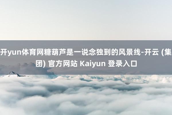 开yun体育网糖葫芦是一说念独到的风景线-开云 (集团) 官方网站 Kaiyun 登录入口
