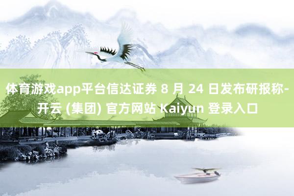 体育游戏app平台信达证券 8 月 24 日发布研报称-开云 (集团) 官方网站 Kaiyun 登录入口