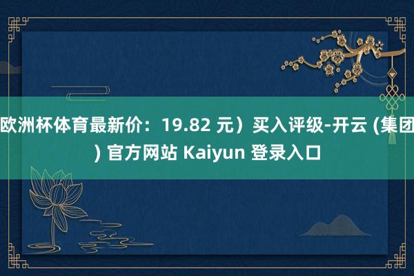 欧洲杯体育最新价：19.82 元）买入评级-开云 (集团) 官方网站 Kaiyun 登录入口