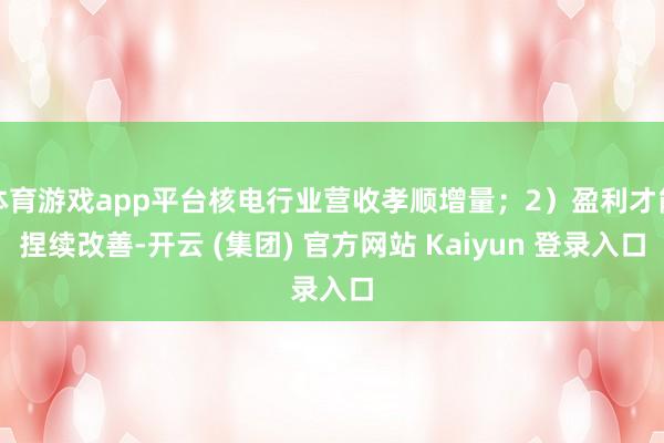 体育游戏app平台核电行业营收孝顺增量；2）盈利才能捏续改善-开云 (集团) 官方网站 Kaiyun 登录入口