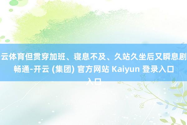 开云体育但贯穿加班、寝息不及、久站久坐后又瞬息剧烈畅通-开云 (集团) 官方网站 Kaiyun 登录入口