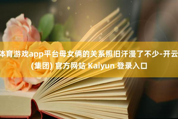体育游戏app平台母女俩的关系照旧汗漫了不少-开云 (集团) 官方网站 Kaiyun 登录入口