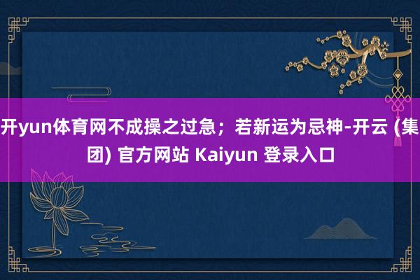 开yun体育网不成操之过急；若新运为忌神-开云 (集团) 官方网站 Kaiyun 登录入口