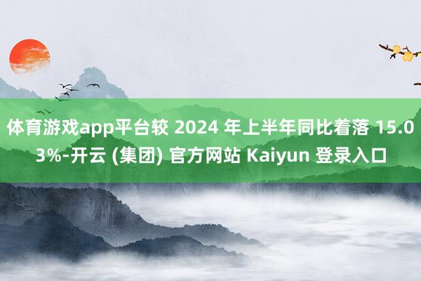 体育游戏app平台较 2024 年上半年同比着落 15.03%-开云 (集团) 官方网站 Kaiyun 登录入口