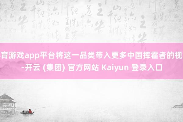 体育游戏app平台将这一品类带入更多中国挥霍者的视线-开云 (集团) 官方网站 Kaiyun 登录入口