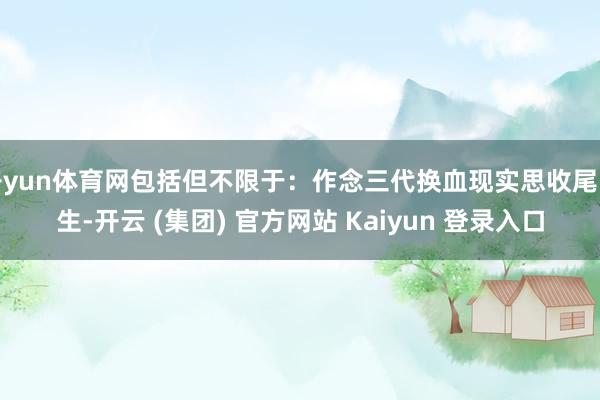 开yun体育网包括但不限于：作念三代换血现实思收尾长生-开云 (集团) 官方网站 Kaiyun 登录入口