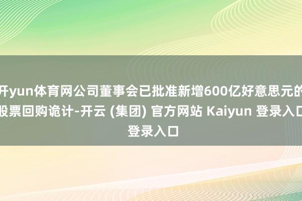 开yun体育网公司董事会已批准新增600亿好意思元的股票回购诡计-开云 (集团) 官方网站 Kaiyun 登录入口