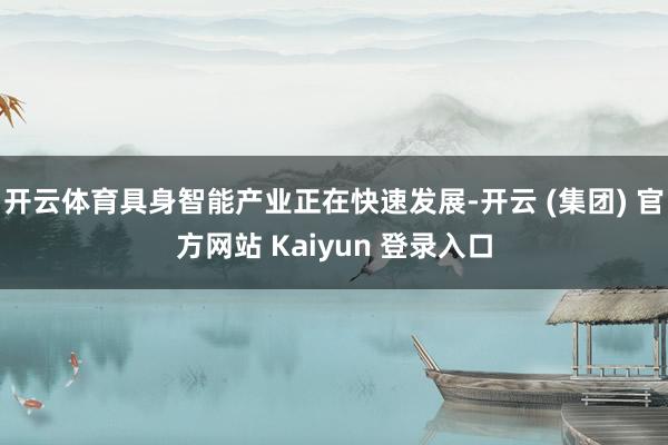 开云体育具身智能产业正在快速发展-开云 (集团) 官方网站 Kaiyun 登录入口