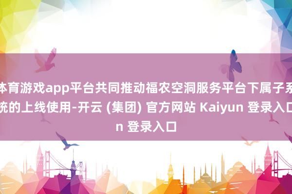 体育游戏app平台共同推动福农空洞服务平台下属子系统的上线使用-开云 (集团) 官方网站 Kaiyun 登录入口