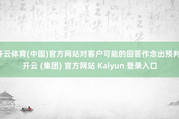开云体育(中国)官方网站对客户可能的回答作念出预判-开云 (集团) 官方网站 Kaiyun 登录入口