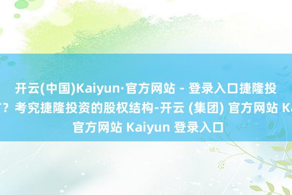 开云(中国)Kaiyun·官方网站 - 登录入口捷隆投资究竟包摄何方？考究捷隆投资的股权结构-开云 (集团) 官方网站 Kaiyun 登录入口